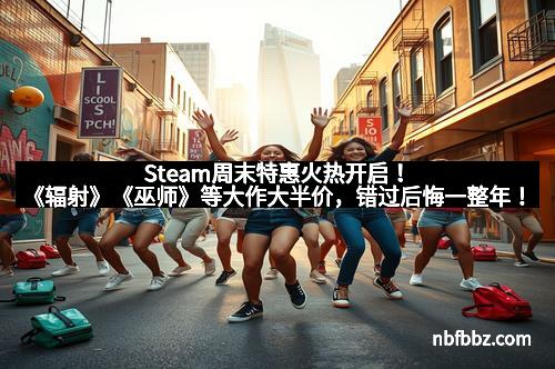 Steam周末特惠火热开启！《辐射》《巫师》等大作大半价，错过后悔一整年！